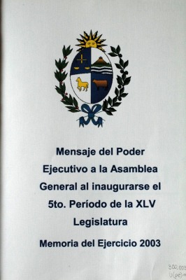 Mensaje del Poder Ejecutivo a la Asamblea General al inaugurarse el 5to. Período de la XLV Legislatura : memoria del Ejercicio 2003