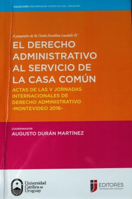 El Derecho Administrativo al servicio de la casa común : actas de las V Jornadas Internacionales de Derecho Administrativo - Montevideo 2016 : a propósito de la Carta Encíclica Laudato Si'