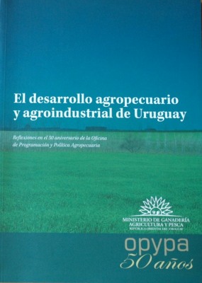 El desarrollo agropecuario y agroindustrial de Uruguay : reflexiones en el 50 aniversario de la Oficina de Programación y Política Agropecuaria (OPYPA-MGAP)