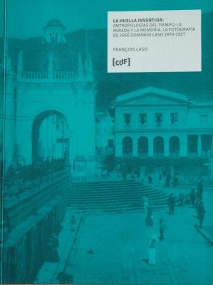 La huella invertida : antropologías del tiempo, la mirada y la memoria : la fotografía de José Domingo Laso 1870-1927