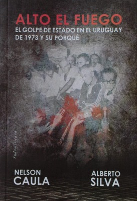 Alto el fuego : el Golpe de Estado en el Uruguay de 1973 y su porqué