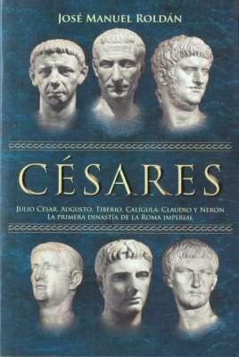 Césares : Julio César, Augusto, Tiberio, Calígula, Claudio y Nerón : la primera dinastía de la Roma Imperial
