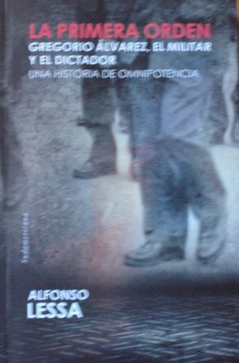 La primera orden : Gregorio Alvarez, el militar y el dictador : una historia de omnipotencia