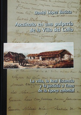 Asesinato en una pulpería de la Villa del Colla : la villa, la Real Estancia y la justicia a fines de la época colonial