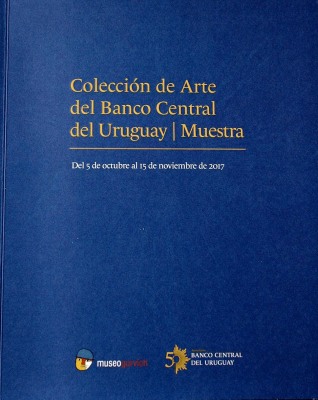 Colección de Arte del Banco Central del Uruguay : muestra : del 5 de octubre al 15 de noviembre de 2017