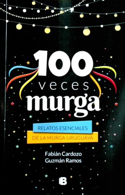 100 veces murga : relatos esenciales de la murga uruguaya