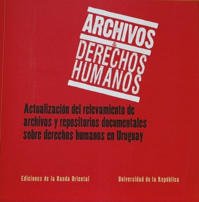 Archivos y Derechos Humanos : actualización del relevamiento de archivos y repositorios documentales sobre derechos humanos en Uruguay