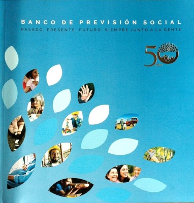 Banco de Previsión Social : pasado, presente, futuro : siempre junto a la gente