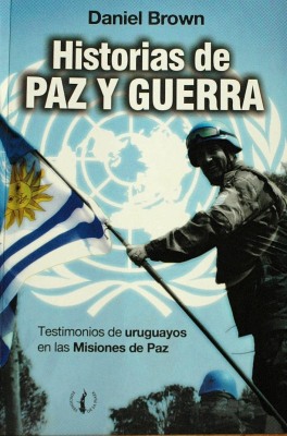 Historias de paz y guerra : testimonios de uruguayos en las Misiones de Paz