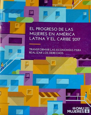 El progreso de las mujeres en América Latina y el Caribe 2017 : transformar las economías para realizar los derechos