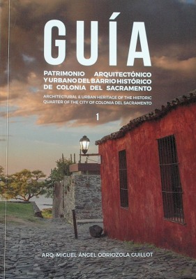 Guía : patrimonio arquitectónico y urbano del Barrio Histórico de Colonia del Sacramento = Architectural & urban heritage of the Historic Quarter of the city of Colonia del Sacramento