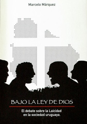 Bajo la ley de Dios : el debate sobre la laicidad en la sociedad uruguaya