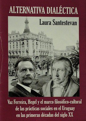 Alternativa dialéctica : Vaz Ferreira, Hegel y el marco filosófico-cultural de las prácticas sociales en el Uruguay en las primeras décadas del siglo XX
