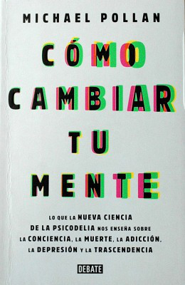 Cómo cambiar tu mente : lo que la nueva ciencia de la psicodelia nos enseña sobre la conciencia, la muerte, la adicción, la depresión y la trascendencia