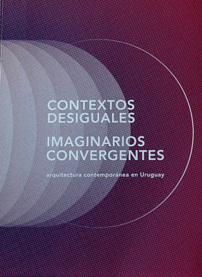 Contextos desiguales : imaginarios convergentes : arquitectura contemporánea en Uruguay