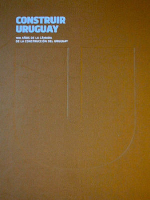 Construir Uruguay : 100 años de la Cámara de la Construcción del Uruguay